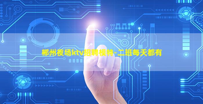 郴州夜场ktv招聘模特-二班每天都有